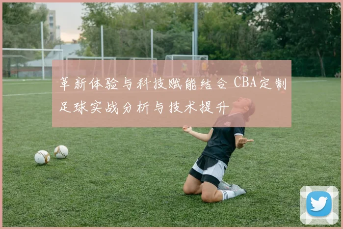 革新体验与科技赋能结合 CBA定制足球实战分析与技术提升