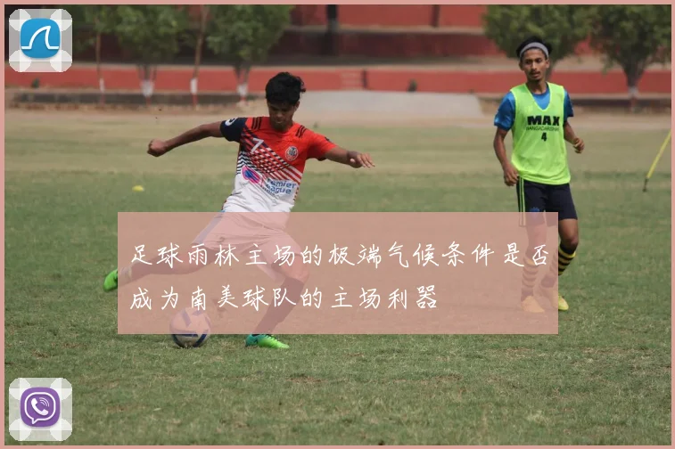 足球雨林主场的极端气候条件是否成为南美球队的主场利器