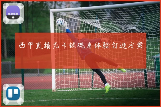 西甲直播无卡顿观看体验打造方案