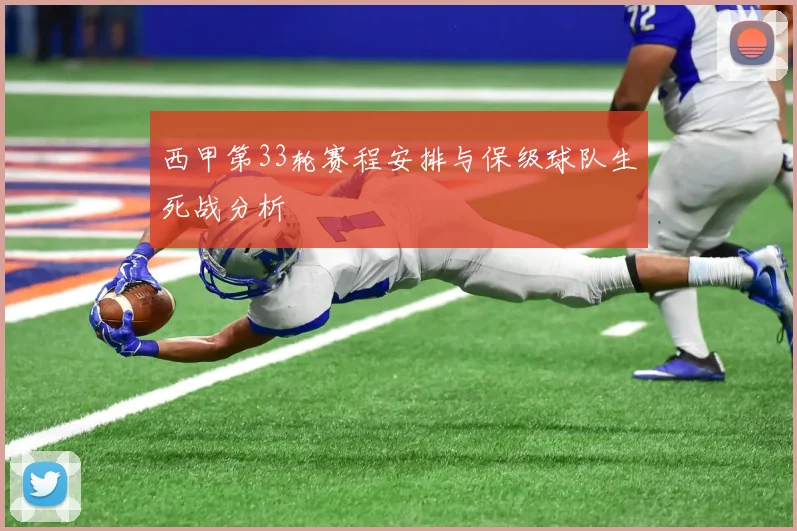 西甲第33轮赛程安排与保级球队生死战分析