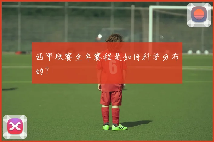 西甲联赛全年赛程是如何科学分布的？
