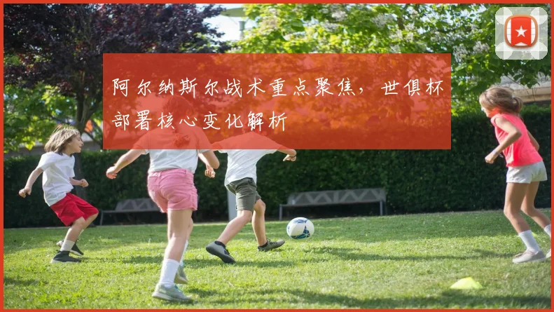 阿尔纳斯尔战术重点聚焦，世俱杯部署核心变化解析