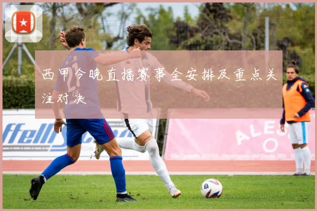 西甲今晚直播赛事全安排及重点关注对决