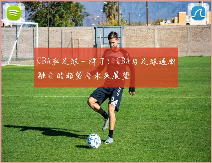 CBA和足球一样了:CBA与足球逐渐融合的趋势与未来展望