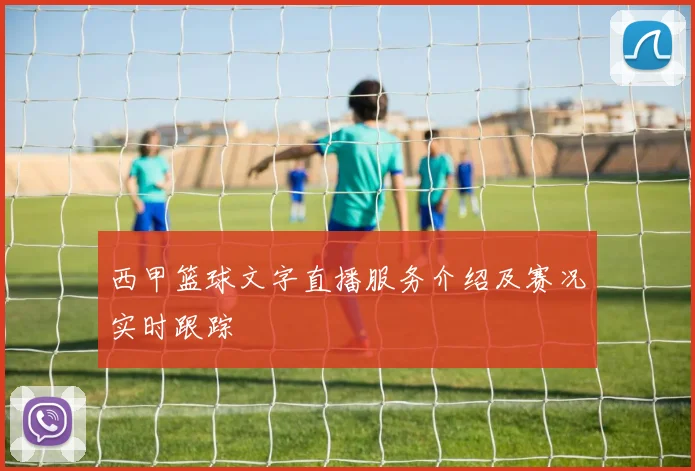 西甲篮球文字直播服务介绍及赛况实时跟踪