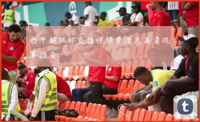 西甲超级杯直播视频资源及高清观赛指南