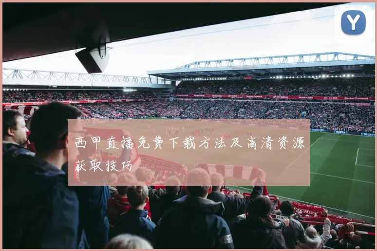 西甲直播免费下载方法及高清资源获取技巧