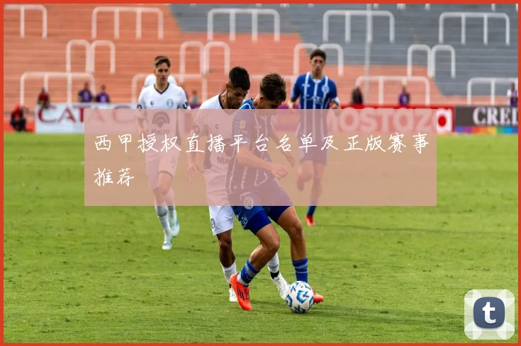 西甲授权直播平台名单及正版赛事推荐