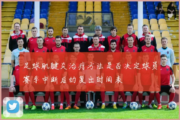 足球肌腱炎治疗方法是否决定球员赛季中断后的复出时间表